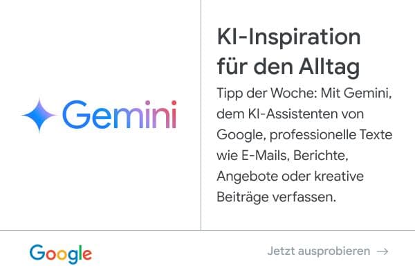 Anzeige von Google - Gemini: KI-Inspiration für den Alltag. Tipp der Woche: Mit Gemini, dem KI-Assistenten von Google, professionelle Texte wie E-Mails, Berichte, Angebote oder kreative Beiträge verfassen. Jetzt ausprobieren.