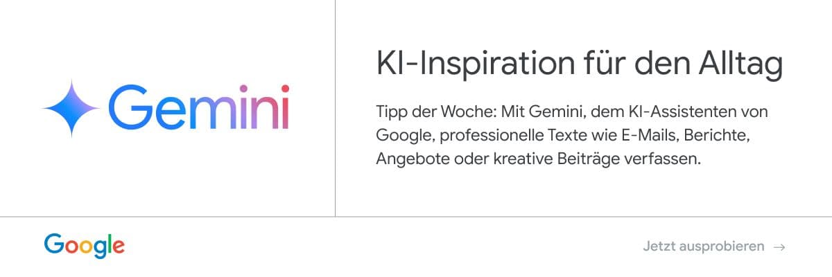 Anzeige von Google - Gemini: KI-Inspiration für den Alltag. Tipp der Woche: Mit Gemini, dem KI-Assistenten von Google, professionelle Texte wie E-Mails, Berichte, Angebote oder kreative Beiträge verfassen. Jetzt ausprobieren.